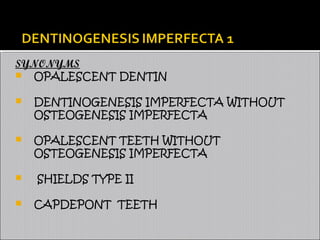 SYNONYMS
 OPALESCENT DENTIN


DENTINOGENESIS IMPERFECTA WITHOUT
OSTEOGENESIS IMPERFECTA



OPALESCENT TEETH WITHOUT
OSTEOGENESIS IMPERFECTA




SHIELDS TYPE II
CAPDEPONT TEETH

 