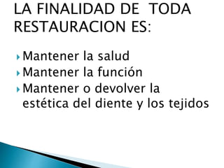 LA FINALIDAD DE TODA
RESTAURACION ES:
 Mantener la salud
 Mantener la función
 Mantener o devolver la
estética del diente y los tejidos
 