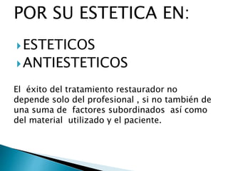 POR SU ESTETICA EN:
ESTETICOS
ANTIESTETICOS
El éxito del tratamiento restaurador no
depende solo del profesional , si no también de
una suma de factores subordinados así como
del material utilizado y el paciente.
 