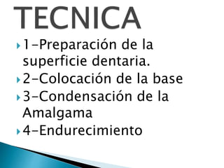 1-Preparación de la
superficie dentaria.
2-Colocación de la base
3-Condensación de la
Amalgama
4-Endurecimiento
 
