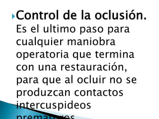 Control de la oclusión.
Es el ultimo paso para
cualquier maniobra
operatoria que termina
con una restauración,
para que al ocluir no se
produzcan contactos
intercuspideos
 
