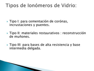  Tipo I: para cementación de corónas,
incrustaciones y puentes.
 Tipo II: materiales restaurativos : reconstrucción
de muñones.
 Tipo III: para bases de alta resistencia y base
intermedia delgada.
 