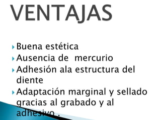  Buena estética
 Ausencia de mercurio
 Adhesión ala estructura del
diente
 Adaptación marginal y sellado
gracias al grabado y al
adhesivo .
 