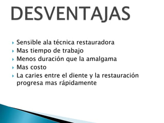  Sensible ala técnica restauradora
 Mas tiempo de trabajo
 Menos duración que la amalgama
 Mas costo
 La caries entre el diente y la restauración
progresa mas rápidamente
 