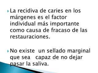  La recidiva de caries en los
márgenes es el factor
individual más importante
como causa de fracaso de las
restauraciones.
 No existe un sellado marginal
que sea capaz de no dejar
pasar la saliva.
 
