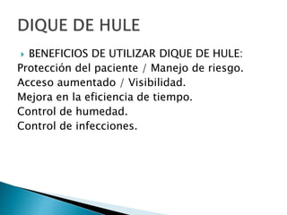  BENEFICIOS DE UTILIZAR DIQUE DE HULE:
Protección del paciente / Manejo de riesgo.
Acceso aumentado / Visibilidad.
Mejora en la eficiencia de tiempo.
Control de humedad.
Control de infecciones.
 