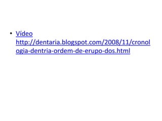 • Vídeo
  http://dentaria.blogspot.com/2008/11/cronol
  ogia-dentria-ordem-de-erupo-dos.html
 