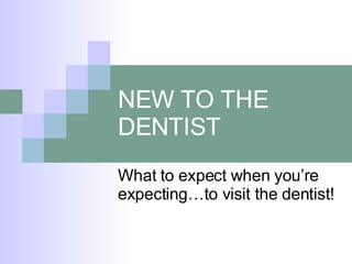 NEW TO THE DENTIST What to expect when you’re expecting…to visit the dentist! 