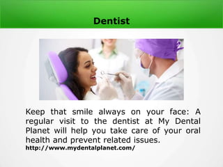 Dentist
Keep that smile always on your face: A
regular visit to the dentist at My Dental
Planet will help you take care of your oral
health and prevent related issues.
http://www.mydentalplanet.com/
 