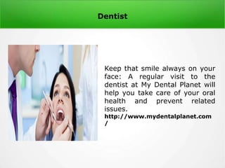 Dentist
Keep that smile always on your
face: A regular visit to the
dentist at My Dental Planet will
help you take care of your oral
health and prevent related
issues.
http://www.mydentalplanet.com
/
 
