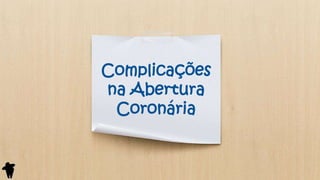 Complicações
na Abertura
Coronária
 