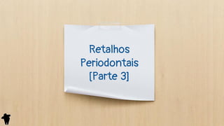 Retalhos
Periodontais
[Parte 3]
 