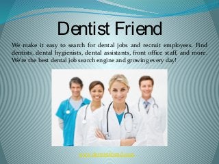 Dentist Friend
www.dentistfriend.com
We make it easy to search for dental jobs and recruit employees. Find
dentists, dental hygienists, dental assistants, front office staff, and more.
We're the best dental job search engine and growing every day!
 