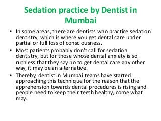 Sedation practice by Dentist in 
Mumbai 
• In some areas, there are dentists who practice sedation 
dentistry, which is wh...
