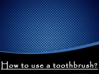 How to use a toothbrush?How to use a toothbrush?
 