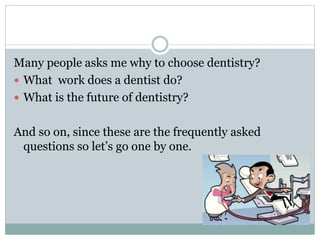 Many people asks me why to choose dentistry?
 What work does a dentist do?
 What is the future of dentistry?
And so on, since these are the frequently asked
questions so let’s go one by one.
 