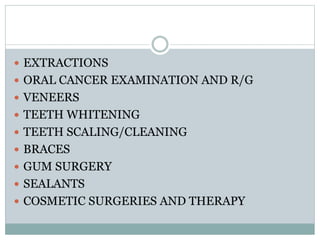  EXTRACTIONS
 ORAL CANCER EXAMINATION AND R/G
 VENEERS
 TEETH WHITENING
 TEETH SCALING/CLEANING
 BRACES
 GUM SURGERY
 SEALANTS
 COSMETIC SURGERIES AND THERAPY
 