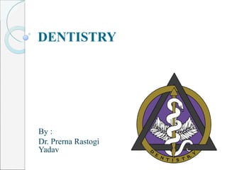 DENTISTRY By : Dr. Prerna Rastogi Yadav 