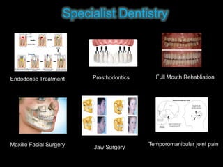 Specialist Dentistry

Endodontic Treatment

Prosthodontics

Maxillo Facial Surgery

Jaw Surgery

Full Mouth Rehabliation

Temporomanibular joint pain

 