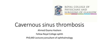 Cavernous sinus thrombosis
Ahmed Osama Hashem
Fellow Royal College ophth
PhD,MD Lecturer,consultant of ophthalmology
 