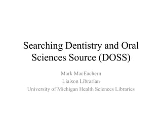 Searching Dentistry and Oral Sciences Source (DOSS) Mark MacEachern Liaison Librarian University of Michigan Health Sciences Libraries 
