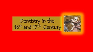Dentistry in the
th and 17th Century
16

 