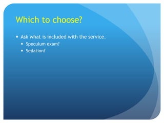 Which to choose?
 Ask what is included with the service.
 Speculum exam?
 Sedation?
 
