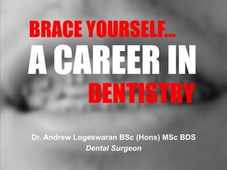 A CAREER IN
DENTISTRY
BRACE YOURSELF…
Dr. Andrew Logeswaran BSc (Hons) MSc BDS
Dental Surgeon
 