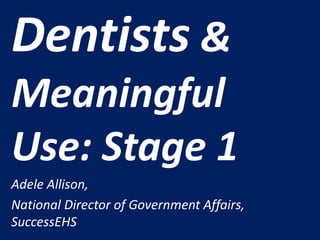 Dentists &
Meaningful
Use: Stage 1
Adele Allison,
National Director of Government Affairs,
SuccessEHS
 