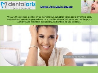Dental Arts Davis Square 
We are the premier Dentist in Somerville MA. Whether you need preventive care, 
restorations, cosmetic procedures or a combination of services, we can help you 
achieve and maintain the healthy, radiant smile you deserve. 
 