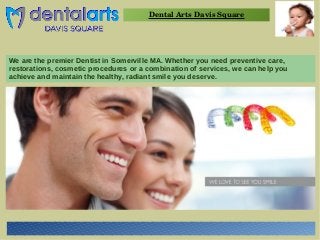 Dental Arts Davis Square 
We are the premier Dentist in Somerville MA. Whether you need preventive care, 
restorations, cosmetic procedures or a combination of services, we can help you 
achieve and maintain the healthy, radiant smile you deserve. 
 