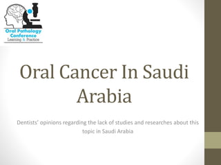 Oral Cancer In Saudi
Arabia
Dentists’ opinions regarding the lack of studies and researches about this
topic in Saudi Arabia
 