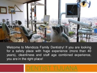 DENTIST TIJUANA
Welcome to Mendoza Family Dentistry! If you are looking
for a safety place with huge experience (more than 40
years), cleanliness and staff age combined experience,
you are in the right place!
 