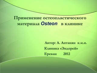 Применение остеопластического
 материала Osteon в клинике


            Автор: А. Антанян к.м.н.
            Клиника «Эндорей»
            Ереван     2012
 