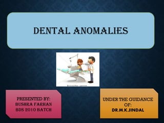 DENTAL ANOMALIES
UNDER THE GUIDANCE
OF:
DR.M.K.JINDAL
PRESENTED BY:
BUSHRA FARHAN
BDS 2010 BATCH
 