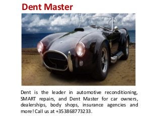 Dent Master
Dent is the leader in automotive reconditioning,
SMART repairs, and Dent Master for car owners,
dealerships, body shops, insurance agencies and
more! Call us at +353868773233.
 