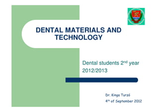 DENTAL MATERIALS AND
    TECHNOLOGY


          Dental students 2nd year
          2012/2013



                   Dr. Kinga Turzó
                   4th of September 2012
 