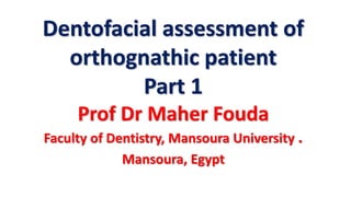 Dentofacial assessment of
orthognathic patient
Part 1
Prof Dr Maher Fouda
Faculty of Dentistry, Mansoura University .
Mansoura, Egypt
 