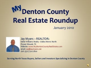 January 2010
Jay Myers – REALTOR®
Keller Williams Realty –Dallas Metro North
Flower Mound, TX
Website: www.MyDentonCountyRealEstate.com
email: jay@jaymyers.net
Cell: (972) 510-7800
Serving North Texas Buyers, Sellers and Investors Specializing in Denton County
 