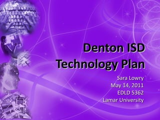 Denton ISD Technology Plan Sara Lowry May 14, 2011 EDLD 5362 Lamar University 
