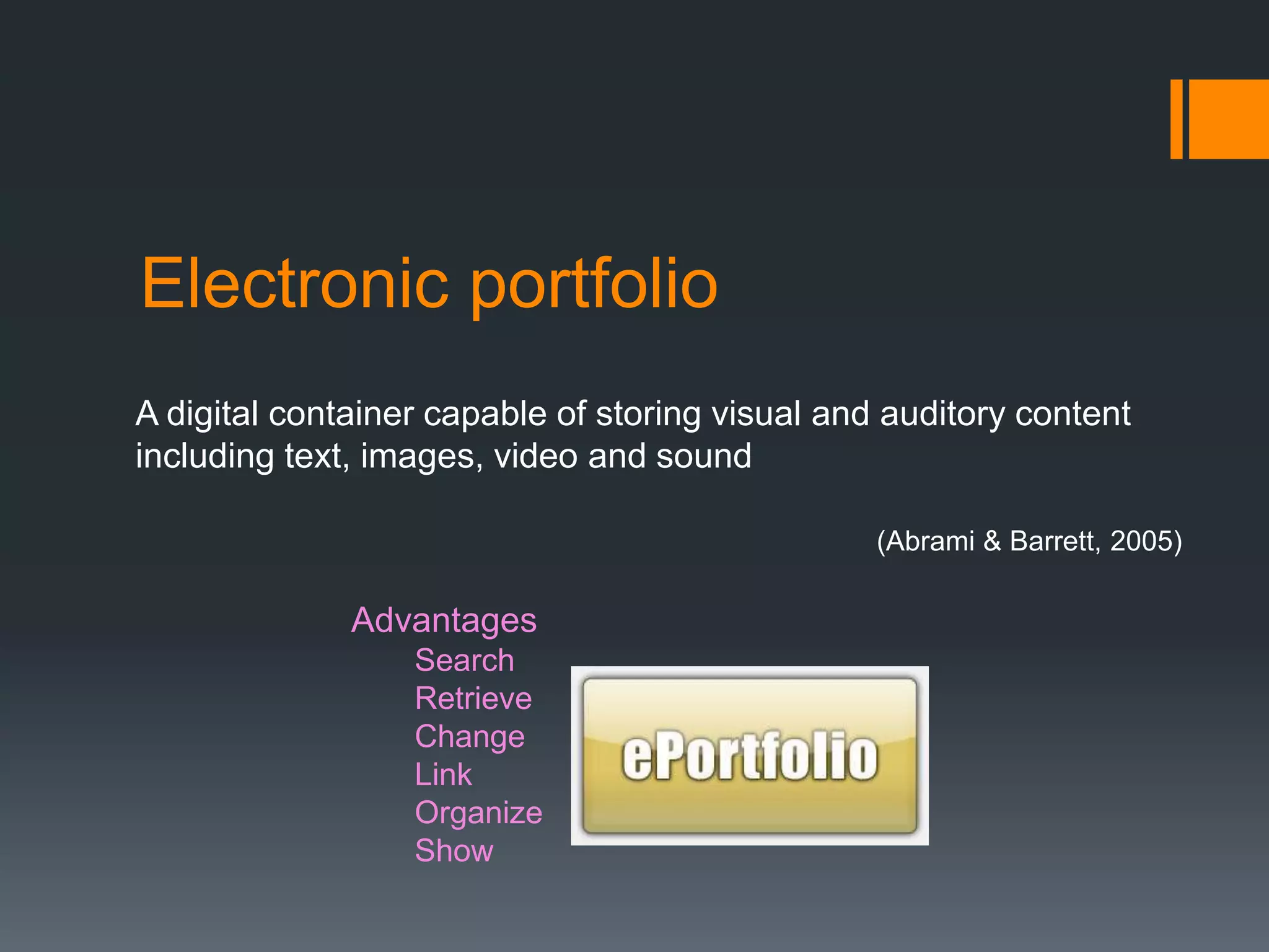 Electronic portfolio
A digital container capable of storing visual and auditory content
including text, images, video and sound

                                                 (Abrami & Barrett, 2005)

              Advantages
                  Search
                  Retrieve
                  Change
                  Link
                  Organize
                  Show
 