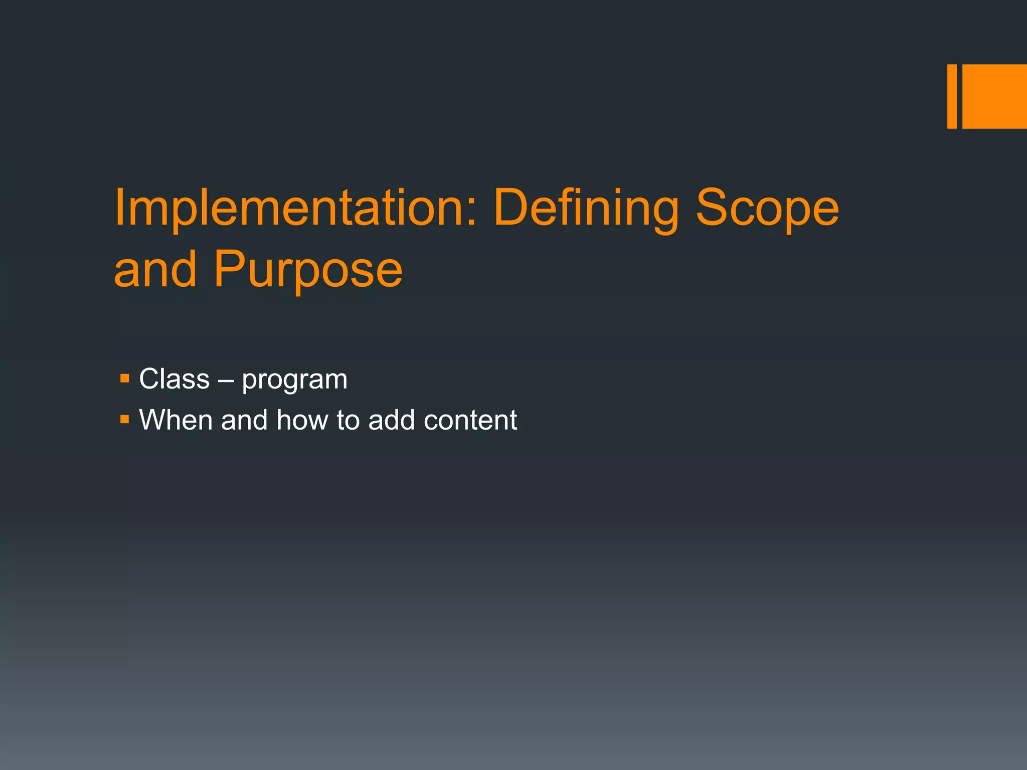 Implementation: Defining Scope
and Purpose
 Class – program
 When and how to add content
 