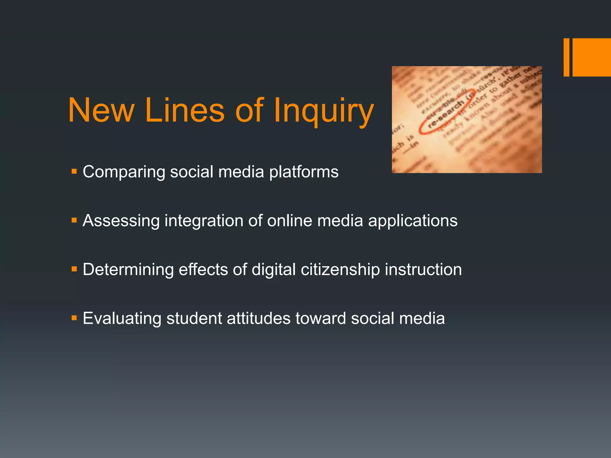 New Lines of Inquiry
 Comparing social media platforms

 Assessing integration of online media applications

 Determining effects of digital citizenship instruction

 Evaluating student attitudes toward social media
 