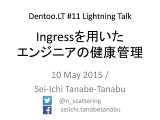 Ingressを用いた
エンジニアの健康管理
10 May 2015 /
Sei-Ichi Tanabe-Tanabu
@n_scattering
seiichi.tanabetanabu
Dentoo.LT #11 Lightning Talk
 