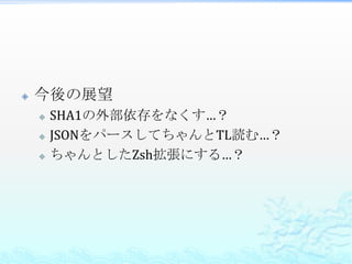    今後の展望
       SHA1の外部依存をなくす…？
       JSONをパースしてちゃんとTL読む…？
       ちゃんとしたZsh拡張にする…？
 