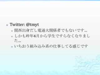    Twitter: @tmyt
       関西出身だし電通大関係者でもないです…
       しかも昨年4月から学生ですらなくなりまし
        た…
       いちおう組み込み系の仕事してる感じです
 