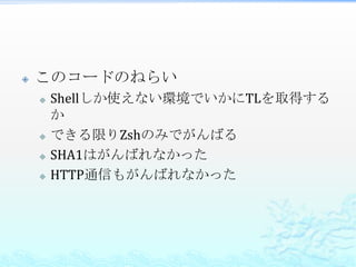    このコードのねらい
       Shellしか使えない環境でいかにTLを取得する
        か
       できる限りZshのみでがんばる
       SHA1はがんばれなかった
       HTTP通信もがんばれなかった
 