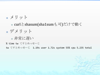    メリット
       curlとshasum(sha1sumも可)だけで動く
   デメリット
       非常に遅い
% time tw てすとめっせーじ
tw てすとめっせーじ    1.19s user 1.72s system 55% cpu 5.235 total
 