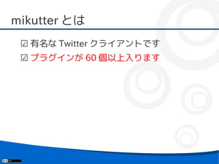 mikutter とは
 ☑ 有名な Twitter クライアントです
 ☑ プラグインが 60 個以上入ります
 