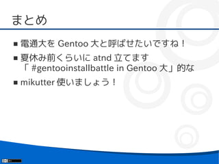まとめ
■   電通大を Gentoo 大と呼ばせたいですね！
■   夏休み前くらいに atnd 立てます
    「 #gentooinstallbattle in Gentoo 大」的な
■   mikutter 使いましょう！
 